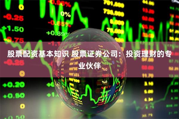 股票配资基本知识 股票证券公司：投资理财的专业伙伴