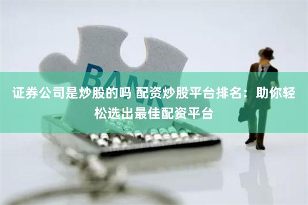 证券公司是炒股的吗 配资炒股平台排名：助你轻松选出最佳配资平台