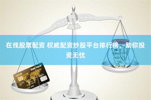在线股票配资 权威配资炒股平台排行榜，助你投资无忧