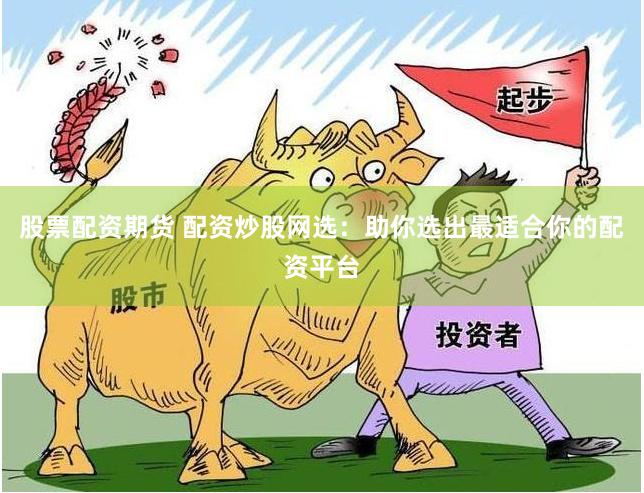 股票配资期货 配资炒股网选：助你选出最适合你的配资平台