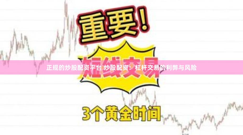 正规的炒股配资平台 炒股配资：杠杆交易的利弊与风险