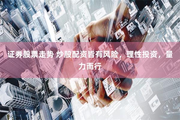 证券股票走势 炒股配资皆有风险，理性投资，量力而行