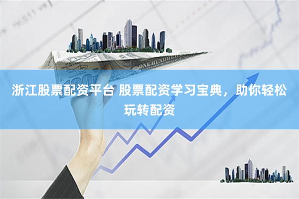 浙江股票配资平台 股票配资学习宝典，助你轻松玩转配资