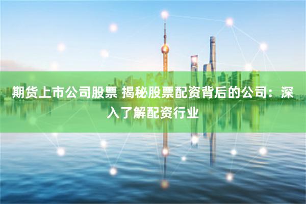 期货上市公司股票 揭秘股票配资背后的公司：深入了解配资行业