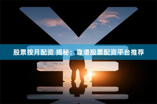 股票按月配资 揭秘：靠谱股票配资平台推荐