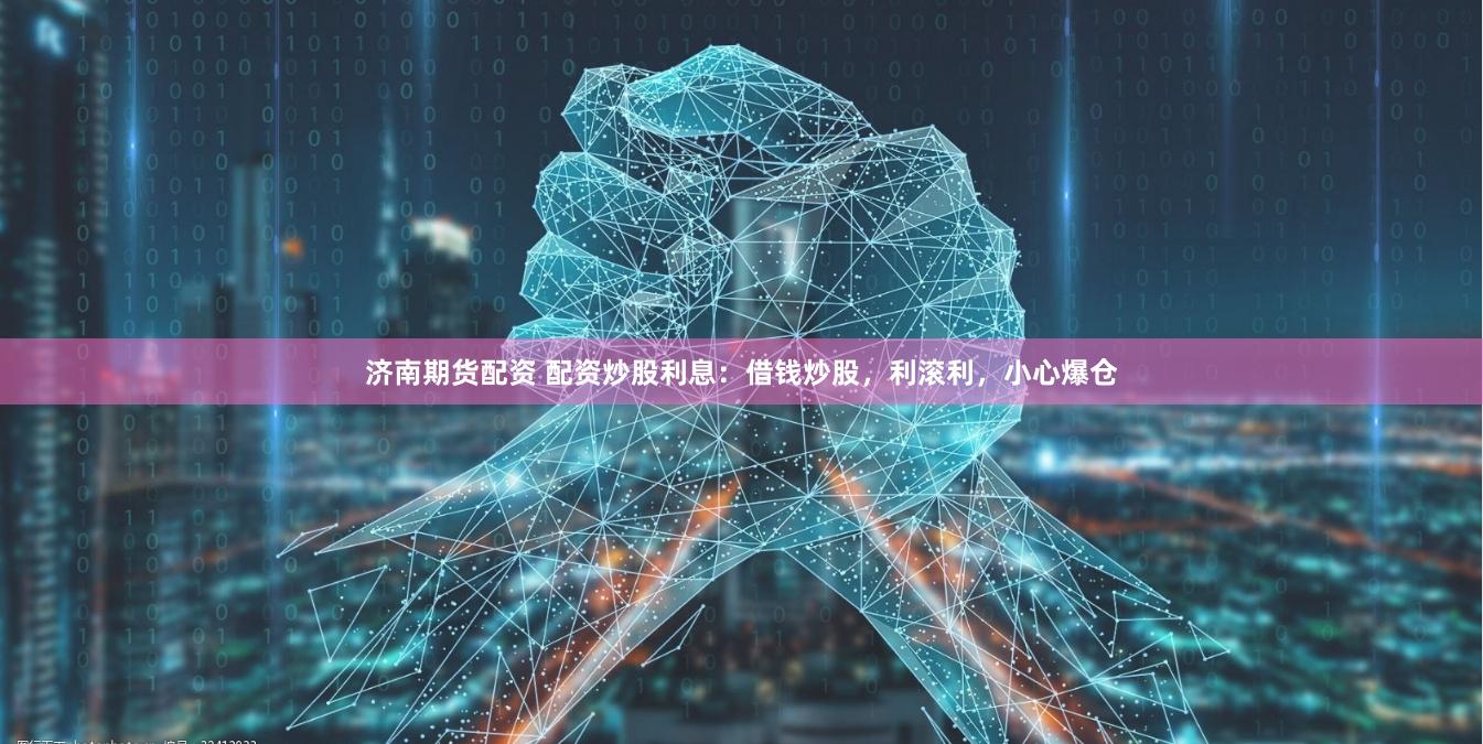 济南期货配资 配资炒股利息：借钱炒股，利滚利，小心爆仓