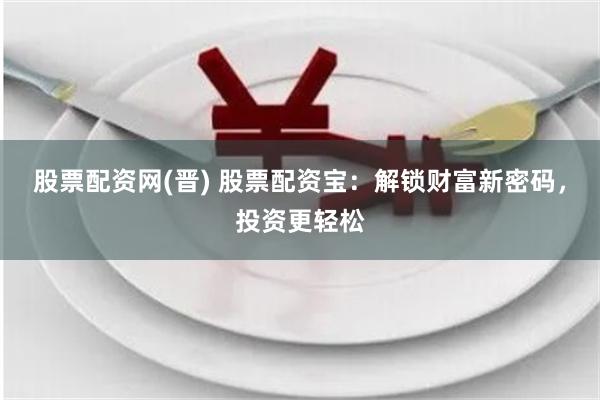 股票配资网(晋) 股票配资宝：解锁财富新密码，投资更轻松