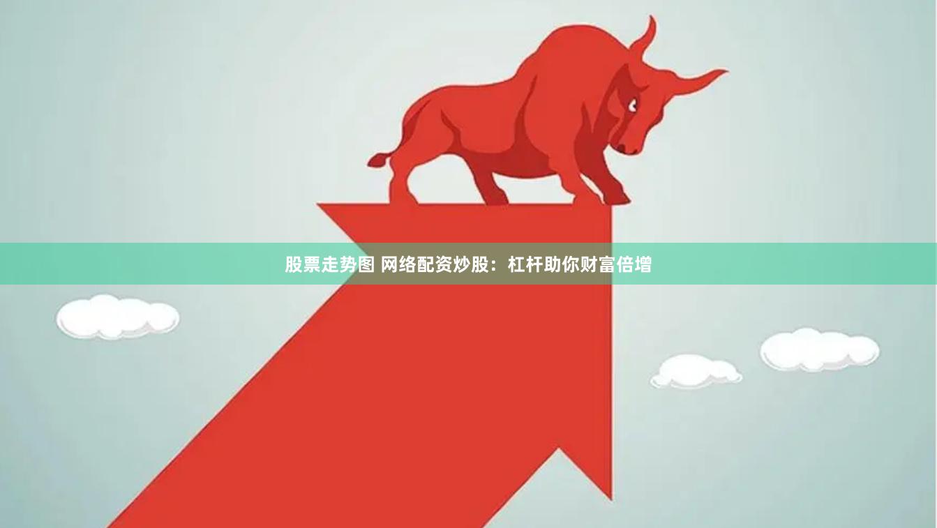 股票走势图 网络配资炒股：杠杆助你财富倍增