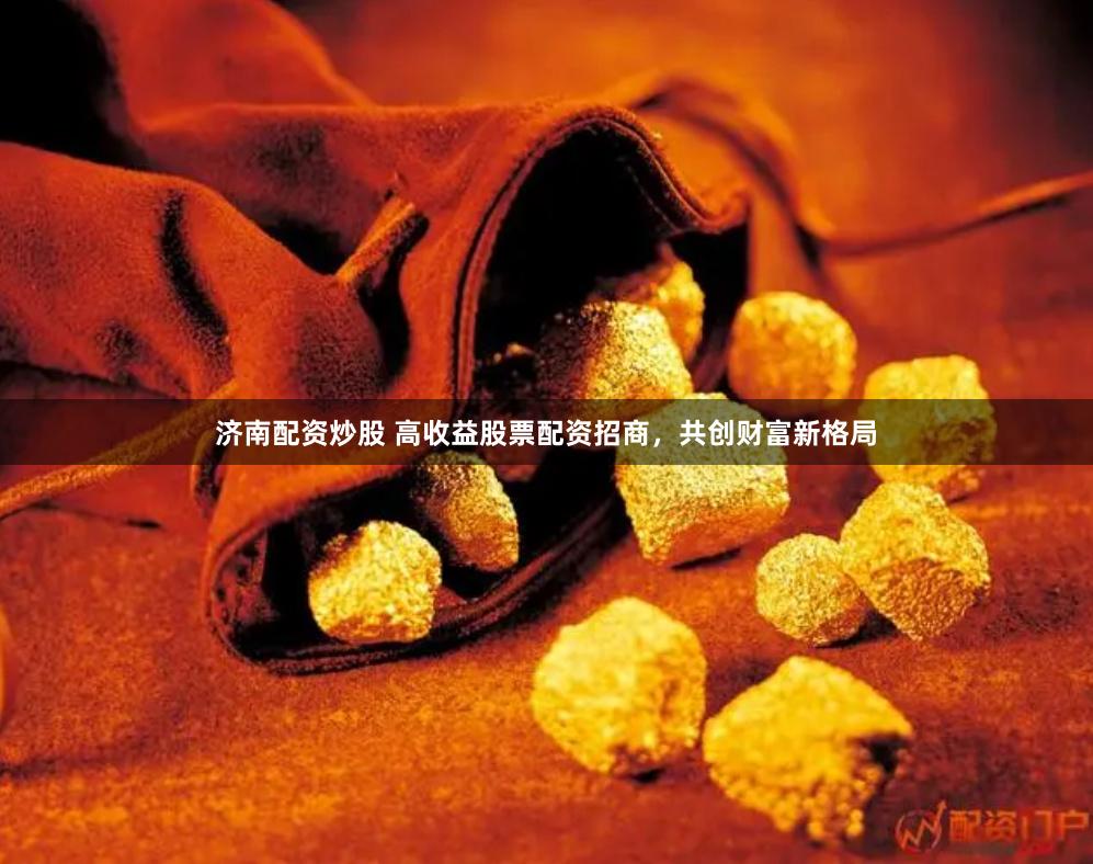 济南配资炒股 高收益股票配资招商，共创财富新格局