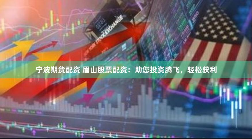 宁波期货配资 眉山股票配资：助您投资腾飞，轻松获利