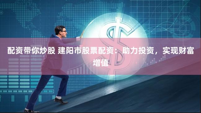 配资带你炒股 建阳市股票配资：助力投资，实现财富增值
