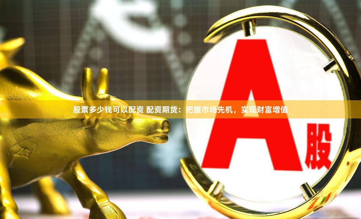 股票多少钱可以配资 配资期货：把握市场先机，实现财富增值