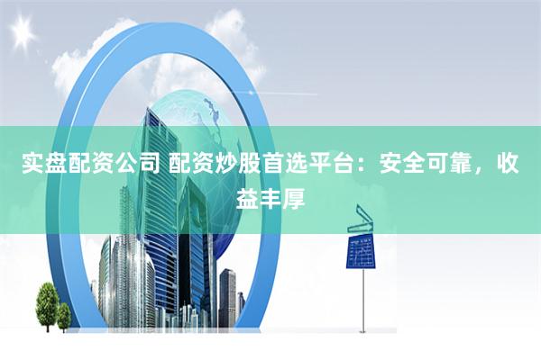 实盘配资公司 配资炒股首选平台：安全可靠，收益丰厚
