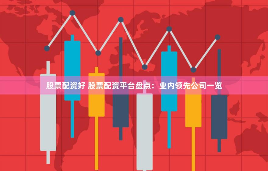 股票配资好 股票配资平台盘点：业内领先公司一览