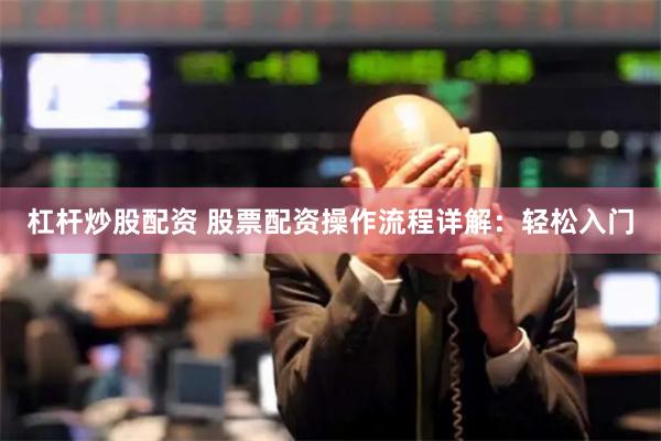 杠杆炒股配资 股票配资操作流程详解：轻松入门
