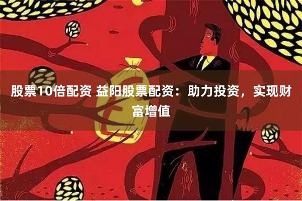 股票10倍配资 益阳股票配资：助力投资，实现财富增值