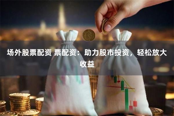 场外股票配资 票配资：助力股市投资，轻松放大收益