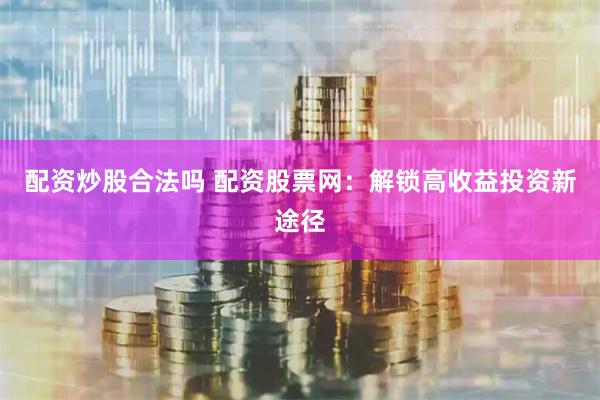 配资炒股合法吗 配资股票网：解锁高收益投资新途径
