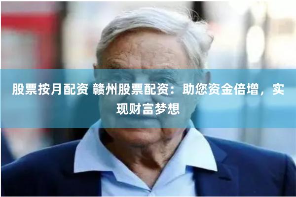股票按月配资 赣州股票配资：助您资金倍增，实现财富梦想