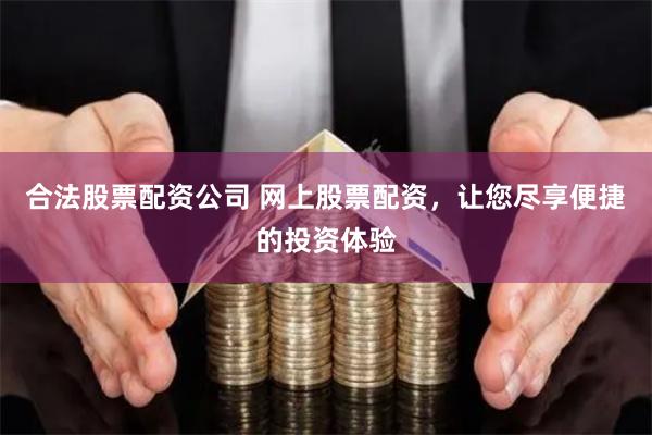 合法股票配资公司 网上股票配资，让您尽享便捷的投资体验