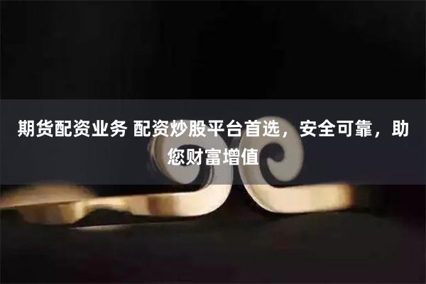 期货配资业务 配资炒股平台首选，安全可靠，助您财富增值
