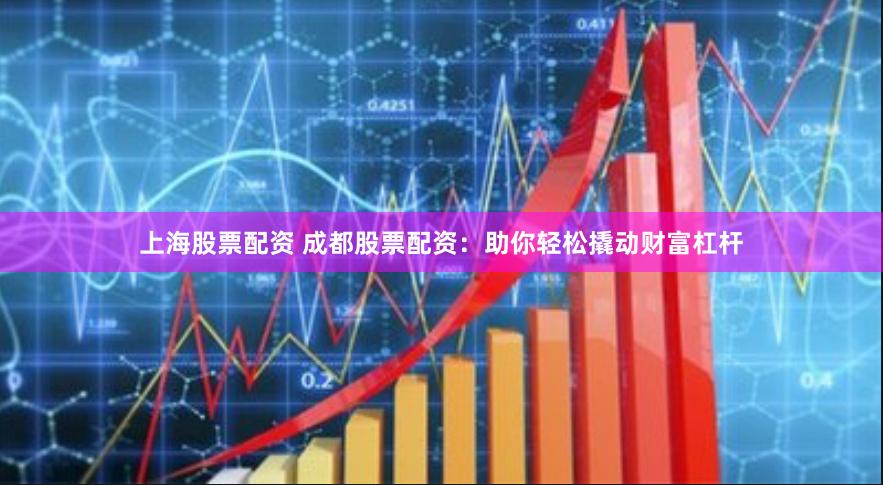 上海股票配资 成都股票配资：助你轻松撬动财富杠杆
