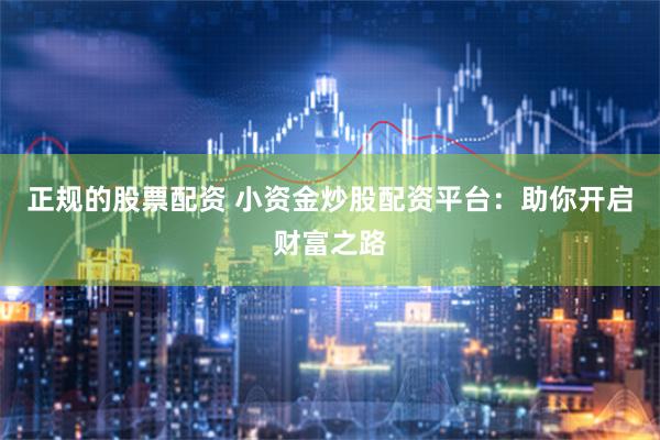 正规的股票配资 小资金炒股配资平台：助你开启财富之路