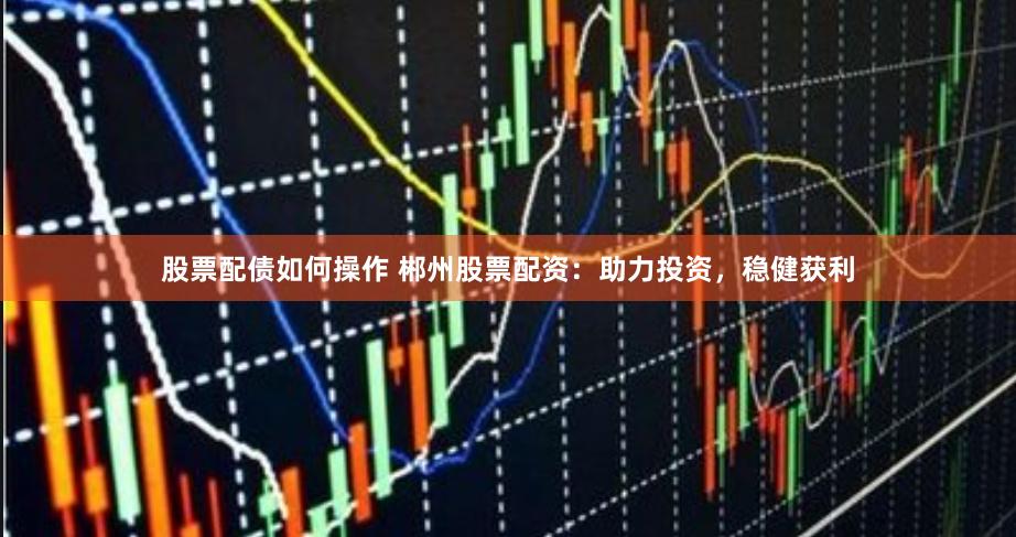 股票配债如何操作 郴州股票配资：助力投资，稳健获利