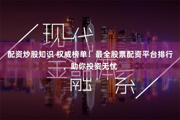 配资炒股知识 权威榜单！最全股票配资平台排行，助你投资无忧