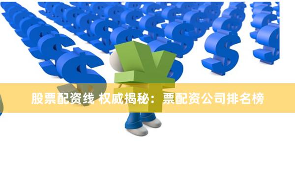 股票配资线 权威揭秘：票配资公司排名榜