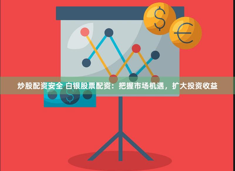 炒股配资安全 白银股票配资：把握市场机遇，扩大投资收益