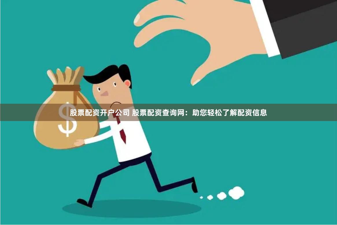 股票配资开户公司 股票配资查询网：助您轻松了解配资信息