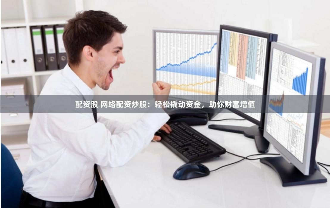 配资股 网络配资炒股：轻松撬动资金，助你财富增值