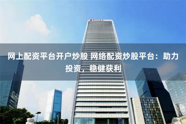 网上配资平台开户炒股 网络配资炒股平台：助力投资，稳健获利