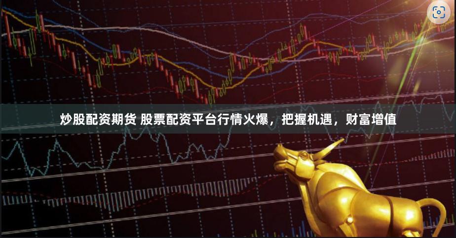 炒股配资期货 股票配资平台行情火爆，把握机遇，财富增值