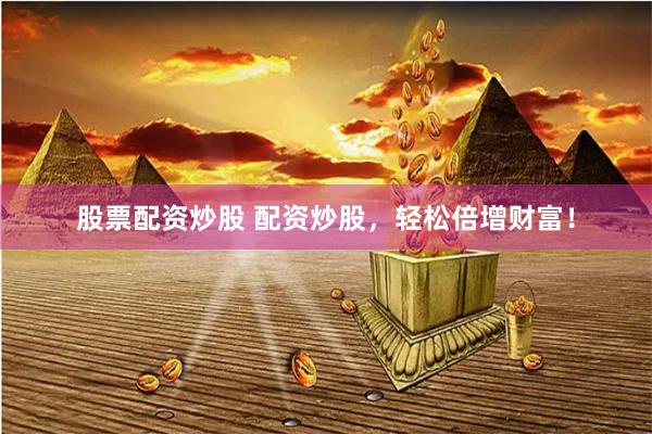 股票配资炒股 配资炒股，轻松倍增财富！