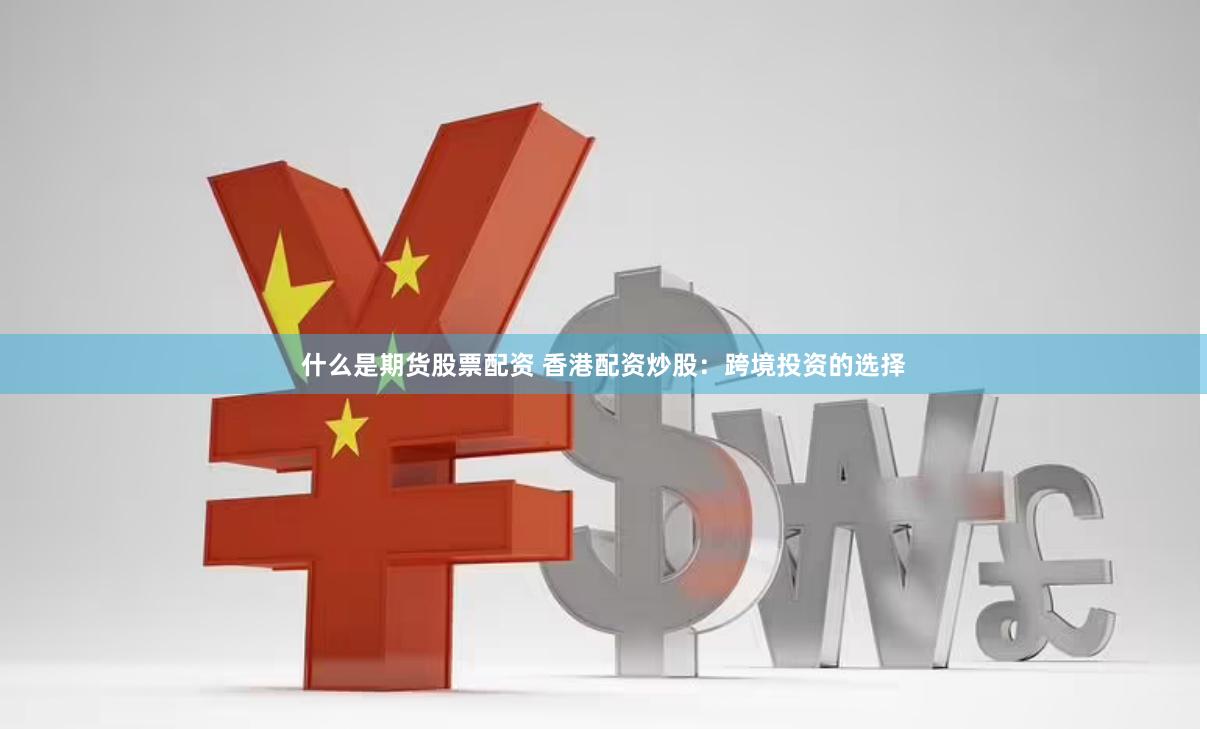 什么是期货股票配资 香港配资炒股：跨境投资的选择