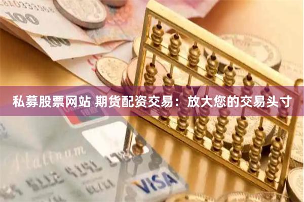 私募股票网站 期货配资交易：放大您的交易头寸