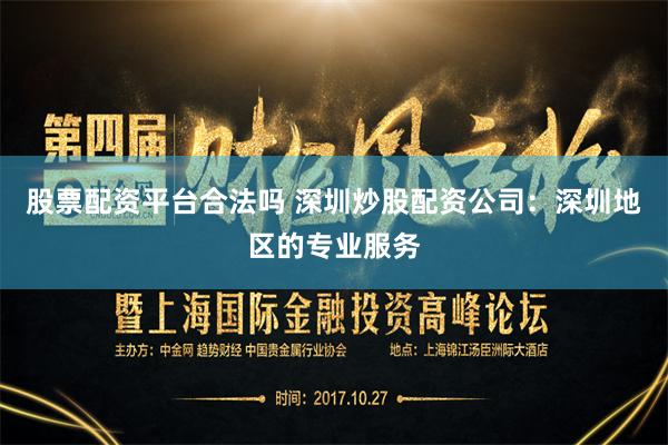 股票配资平台合法吗 深圳炒股配资公司：深圳地区的专业服务
