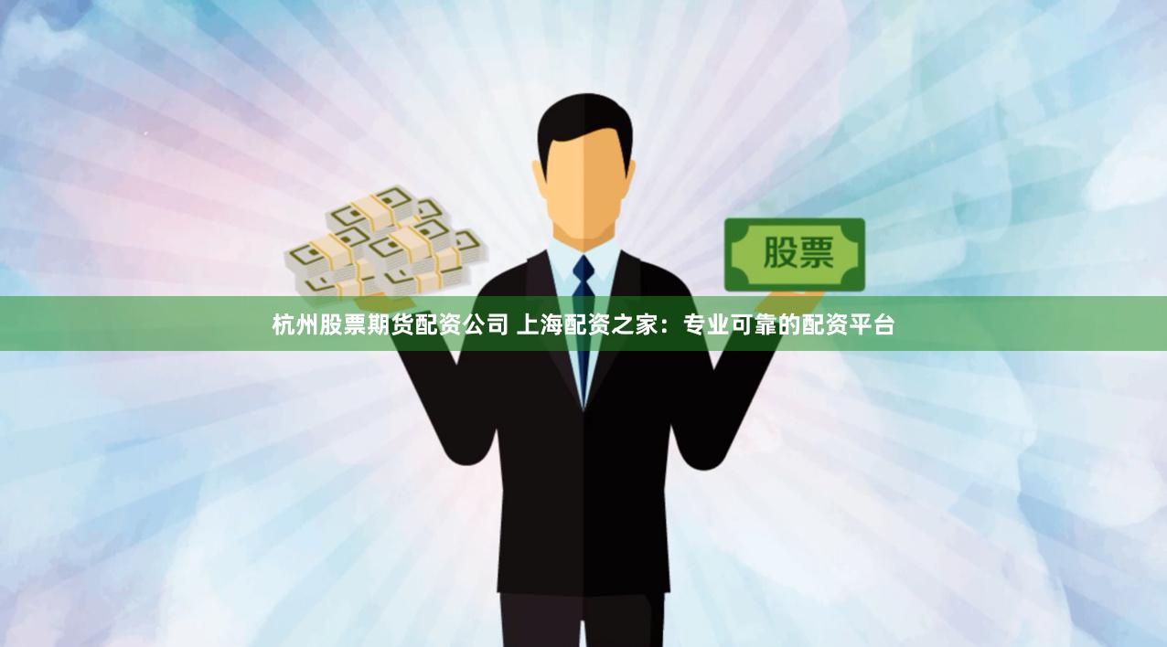 杭州股票期货配资公司 上海配资之家：专业可靠的配资平台