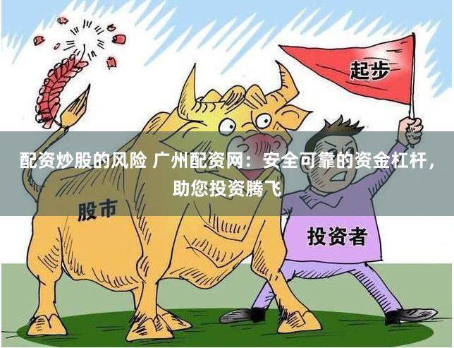 配资炒股的风险 广州配资网：安全可靠的资金杠杆，助您投资腾飞