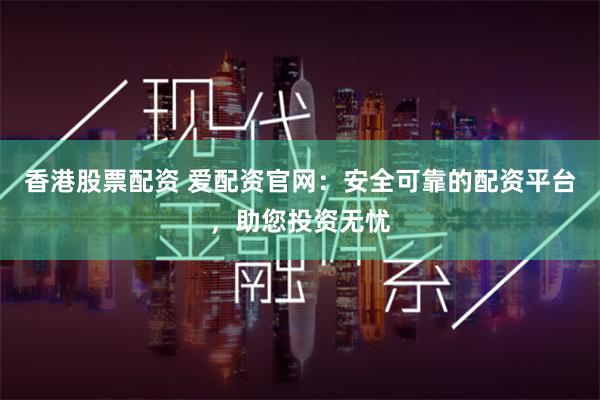 香港股票配资 爱配资官网：安全可靠的配资平台，助您投资无忧