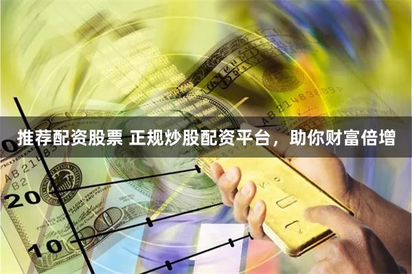 推荐配资股票 正规炒股配资平台，助你财富倍增