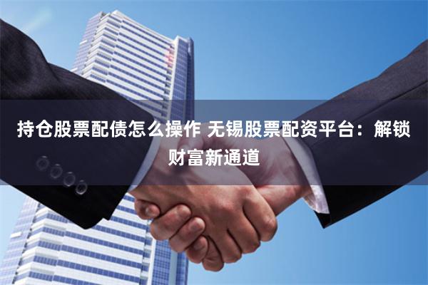 持仓股票配债怎么操作 无锡股票配资平台：解锁财富新通道