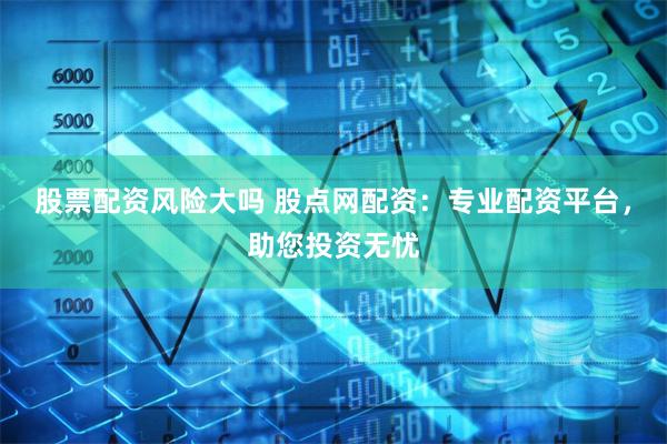 股票配资风险大吗 股点网配资：专业配资平台，助您投资无忧