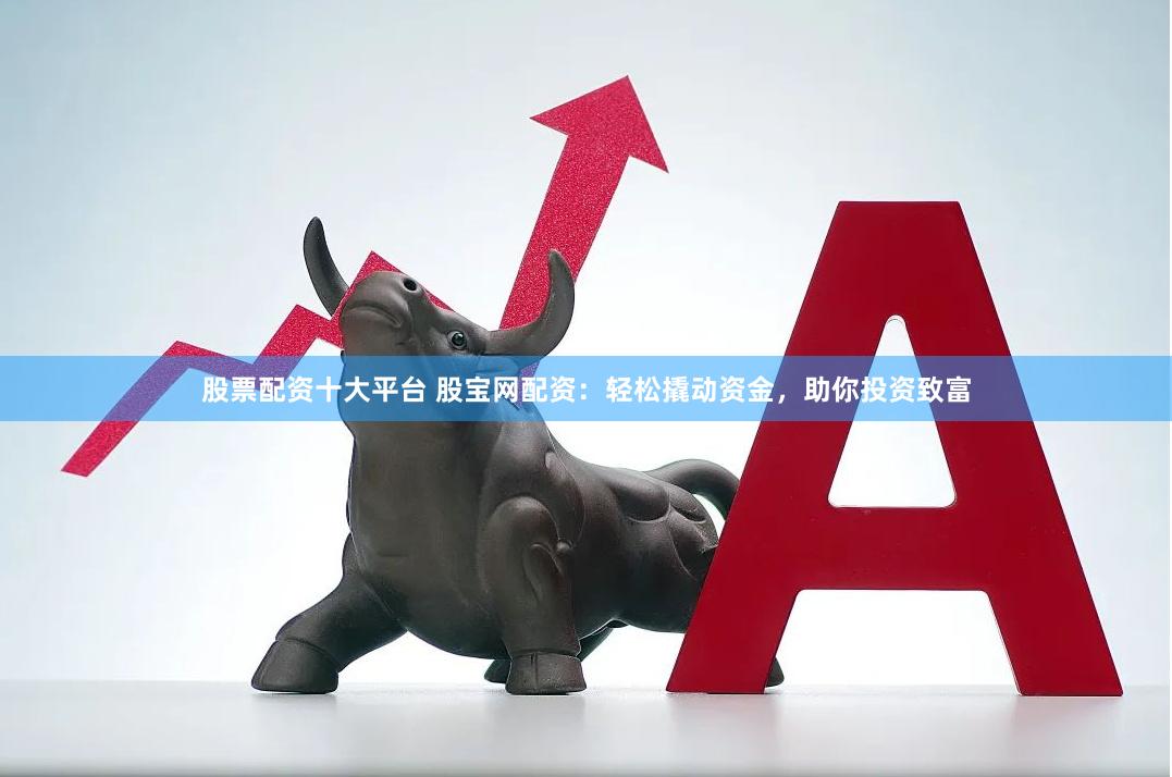 股票配资十大平台 股宝网配资：轻松撬动资金，助你投资致富