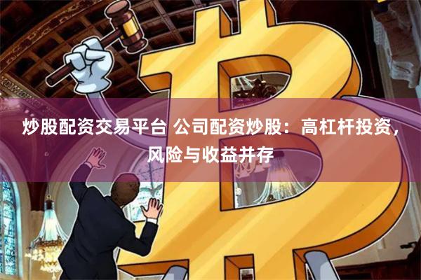 炒股配资交易平台 公司配资炒股：高杠杆投资，风险与收益并存