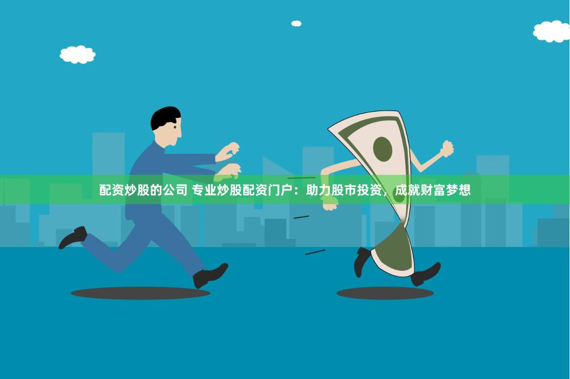 配资炒股的公司 专业炒股配资门户：助力股市投资，成就财富梦想