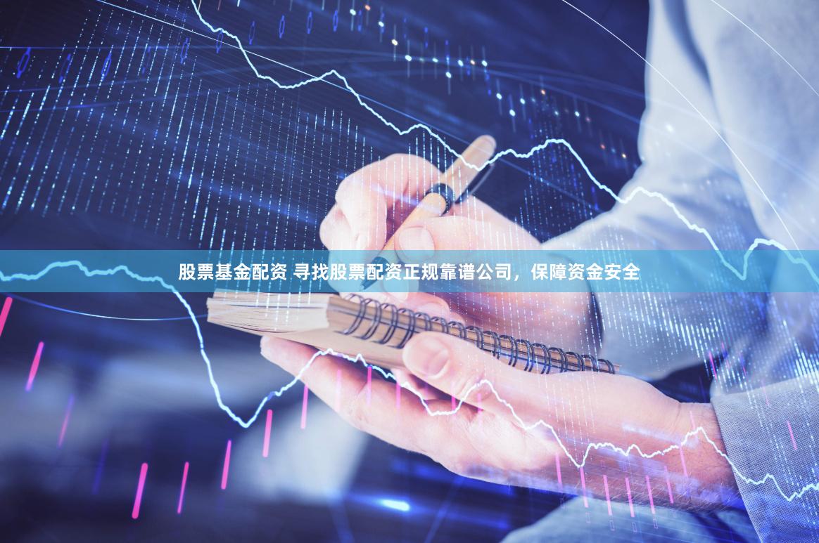 股票基金配资 寻找股票配资正规靠谱公司，保障资金安全