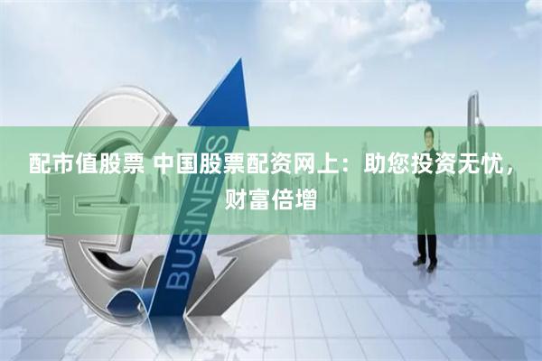 配市值股票 中国股票配资网上：助您投资无忧，财富倍增